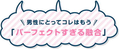 男性にとってはコレはもう「パーフェクトすぎる融合」